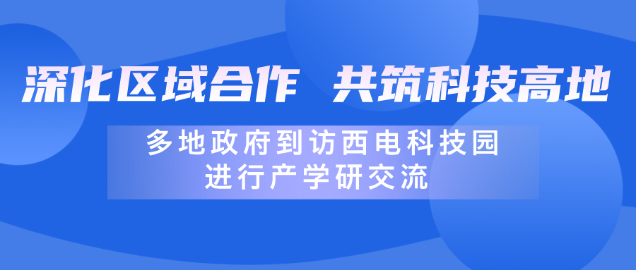 深化区域合作，共筑科技高地 | 多地政府到访西电科技园进行产学研交流