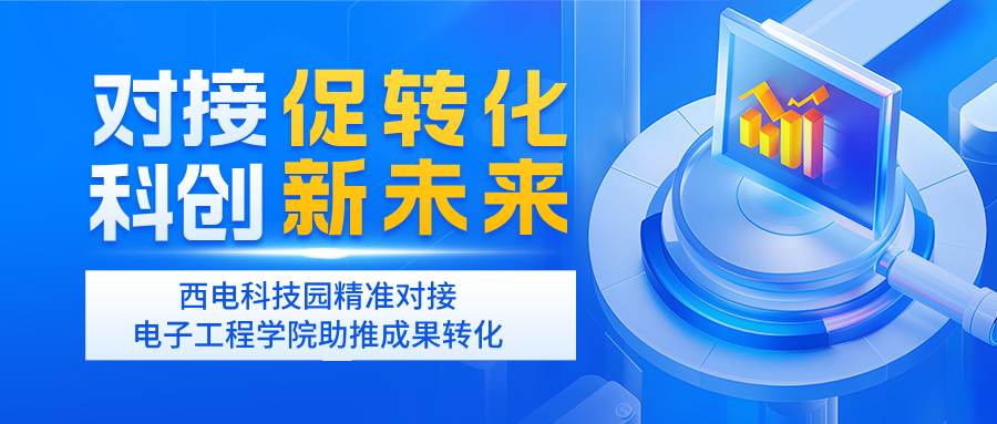 对接促转化 科创新未来 | 西电科技园精准对接电子工程学院助推成果转化